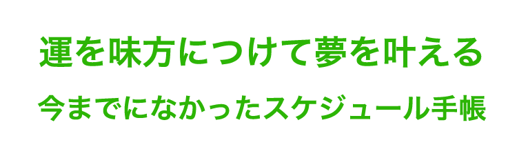 運を味方につけて夢を叶える
今までになかったスケジュール手帳